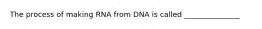 The process of making RNA from DNA is called _______________