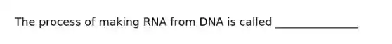 The process of making RNA from DNA is called _______________