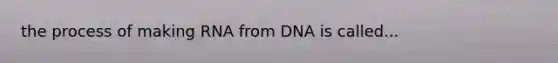 the process of making RNA from DNA is called...