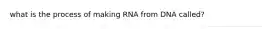 what is the process of making RNA from DNA called?