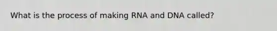 What is the process of making RNA and DNA called?