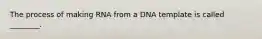 The process of making RNA from a DNA template is called ________.