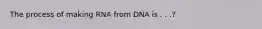 The process of making RNA from DNA is . . .?