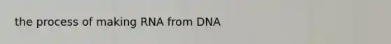 the process of making RNA from DNA