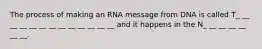 The process of making an RNA message from DNA is called T_ __ __ __ __ __ __ __ __ __ __ __ __ and it happens in the N_ __ __ __ __ __ __.