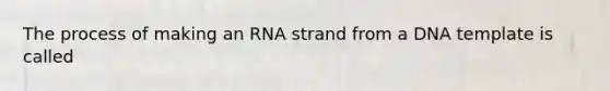 The process of making an RNA strand from a DNA template is called