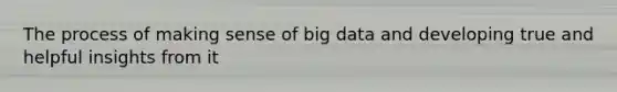 The process of making sense of big data and developing true and helpful insights from it