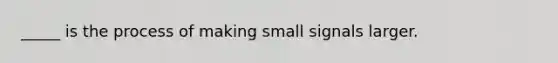 _____ is the process of making small signals larger.