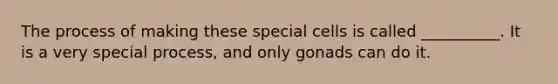 The process of making these special cells is called __________. It is a very special process, and only gonads can do it.
