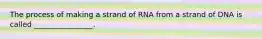 The process of making a strand of RNA from a strand of DNA is called ________________.