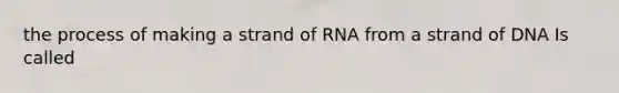 the process of making a strand of RNA from a strand of DNA Is called