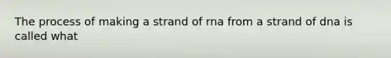 The process of making a strand of rna from a strand of dna is called what