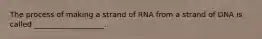 The process of making a strand of RNA from a strand of DNA is called ___________________.