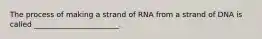 The process of making a strand of RNA from a strand of DNA is called _______________________.