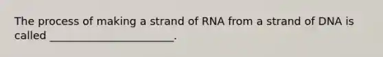 The process of making a strand of RNA from a strand of DNA is called _______________________.