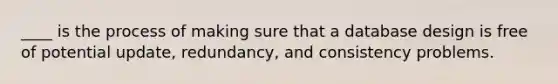 ____ is the process of making sure that a database design is free of potential update, redundancy, and consistency problems.