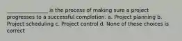 ________________ is the process of making sure a project progresses to a successful completion. a. Project planning b. Project scheduling c. Project control d. None of these choices is correct