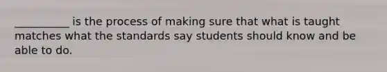 __________ is the process of making sure that what is taught matches what the standards say students should know and be able to do.