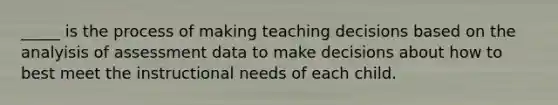 _____ is the process of making teaching decisions based on the analyisis of assessment data to make decisions about how to best meet the instructional needs of each child.