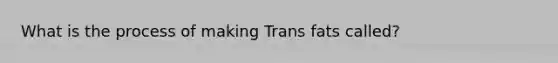 What is the process of making Trans fats called?