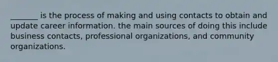 _______ is the process of making and using contacts to obtain and update career information. the main sources of doing this include business contacts, professional organizations, and community organizations.