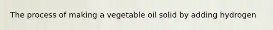 The process of making a vegetable oil solid by adding hydrogen