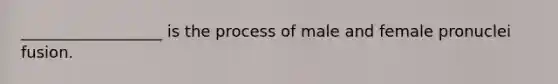 __________________ is the process of male and female pronuclei fusion.