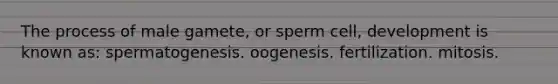 The process of male gamete, or sperm cell, development is known as: spermatogenesis. oogenesis. fertilization. mitosis.