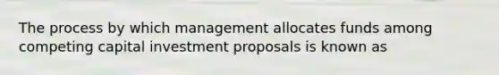 The process by which management allocates funds among competing capital investment proposals is known as