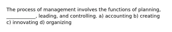 The process of management involves the functions of planning, ____________, leading, and controlling. a) accounting b) creating c) innovating d) organizing