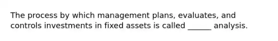 The process by which management plans, evaluates, and controls investments in fixed assets is called ______ analysis.