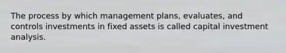 The process by which management plans, evaluates, and controls investments in fixed assets is called capital investment analysis.