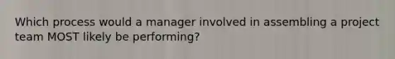 Which process would a manager involved in assembling a project team MOST likely be performing?