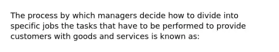 The process by which managers decide how to divide into specific jobs the tasks that have to be performed to provide customers with goods and services is known as: