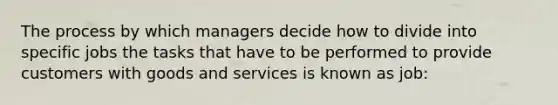 The process by which managers decide how to divide into specific jobs the tasks that have to be performed to provide customers with goods and services is known as job: