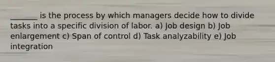 _______ is the process by which managers decide how to divide tasks into a specific division of labor. a) Job design b) Job enlargement c) Span of control d) Task analyzability e) Job integration