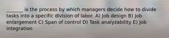 _______ is the process by which managers decide how to divide tasks into a specific division of labor. A) Job design B) Job enlargement C) Span of control D) Task analyzability E) Job integration