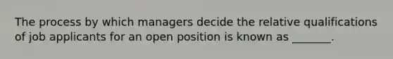 The process by which managers decide the relative qualifications of job applicants for an open position is known as _______.