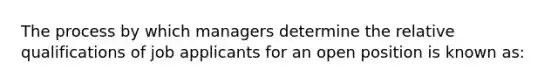 The process by which managers determine the relative qualifications of job applicants for an open position is known as: