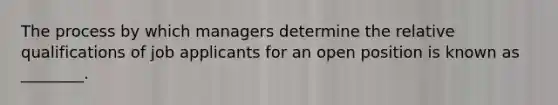 The process by which managers determine the relative qualifications of job applicants for an open position is known as ________.