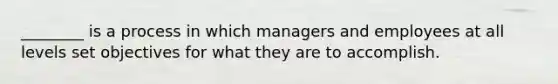 ________ is a process in which managers and employees at all levels set objectives for what they are to accomplish.