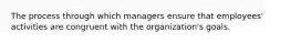 The process through which managers ensure that employees' activities are congruent with the organization's goals.