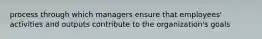 process through which managers ensure that employees' activities and outputs contribute to the organization's goals