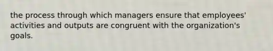 the process through which managers ensure that employees' activities and outputs are congruent with the organization's goals.