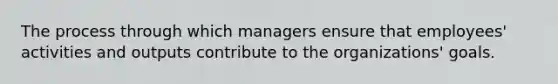 The process through which managers ensure that employees' activities and outputs contribute to the organizations' goals.