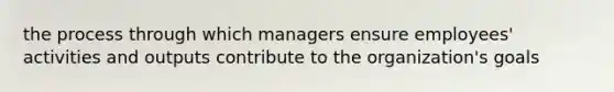 the process through which managers ensure employees' activities and outputs contribute to the organization's goals