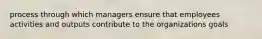 process through which managers ensure that employees activities and outputs contribute to the organizations goals