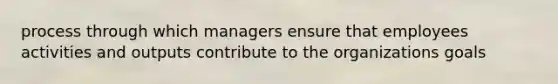 process through which managers ensure that employees activities and outputs contribute to the organizations goals