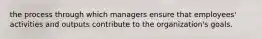 the process through which managers ensure that employees' activities and outputs contribute to the organization's goals.