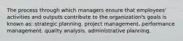 The process through which managers ensure that employees' activities and outputs contribute to the organization's goals is known as: strategic planning. project management. performance management. quality analysis. administrative planning.